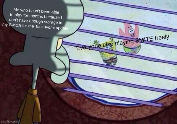 Squidward window | Me who hasn't been able to play for months because I don't have enough storage in my Switch for the Tsukuyomi update; Everyone else playing SMITE freely | image tagged in squidward window | made w/ Imgflip meme maker