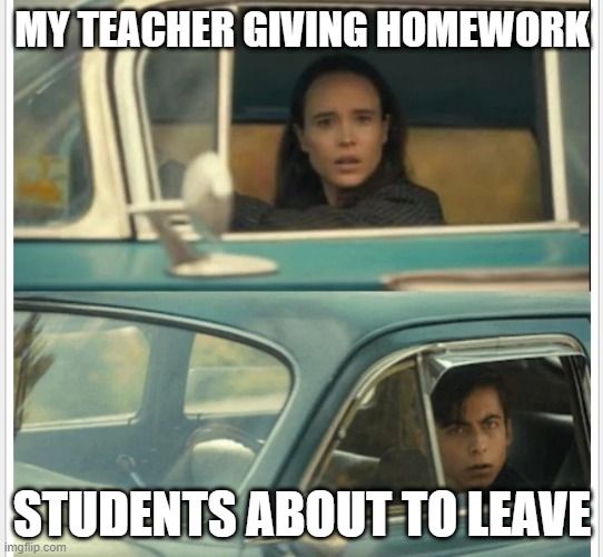 Umbrella Academy Car | MY TEACHER GIVING HOMEWORK; STUDENTS ABOUT TO LEAVE | image tagged in umbrella academy car | made w/ Imgflip meme maker
