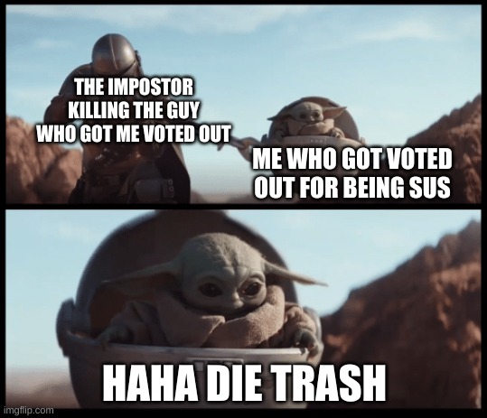 Baby Yoda | THE IMPOSTOR KILLING THE GUY WHO GOT ME VOTED OUT; ME WHO GOT VOTED OUT FOR BEING SUS; HAHA DIE TRASH | image tagged in baby yoda | made w/ Imgflip meme maker