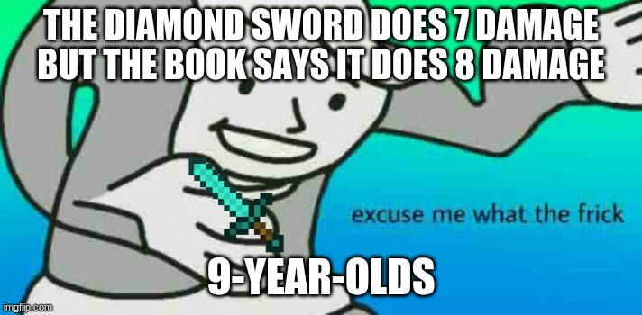 Excuse Me What The Frick | THE DIAMOND SWORD DOES 7 DAMAGE BUT THE BOOK SAYS IT DOES 8 DAMAGE; 9-YEAR-OLDS | image tagged in excuse me what the frick | made w/ Imgflip meme maker