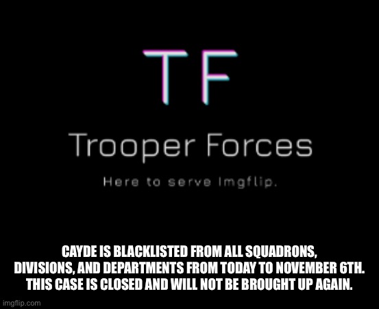 Trooper | CAYDE IS BLACKLISTED FROM ALL SQUADRONS, DIVISIONS, AND DEPARTMENTS FROM TODAY TO NOVEMBER 6TH.
THIS CASE IS CLOSED AND WILL NOT BE BROUGHT UP AGAIN. | image tagged in trooper | made w/ Imgflip meme maker