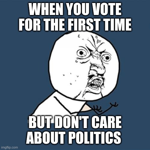 Y U No | WHEN YOU VOTE FOR THE FIRST TIME; BUT DON'T CARE ABOUT POLITICS | image tagged in memes,y u no | made w/ Imgflip meme maker
