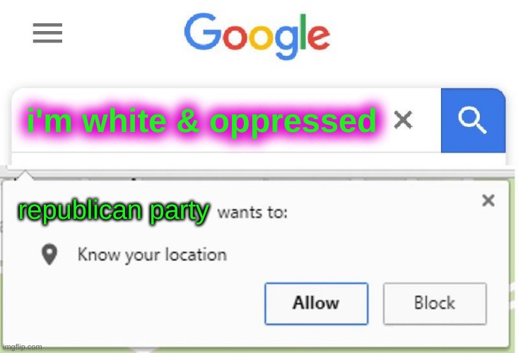 Wants to know your location | i'm white & oppressed; republican party | image tagged in wants to know your location,republican party,oppression,victim culture | made w/ Imgflip meme maker