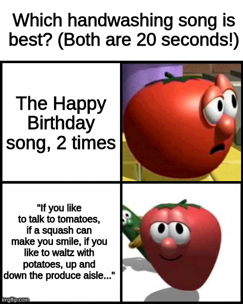 Which handwashing song is best? | Which handwashing song is best? (Both are 20 seconds!); The Happy Birthday song, 2 times; "If you like to talk to tomatoes, if a squash can make you smile, if you like to waltz with potatoes, up and down the produce aisle..." | image tagged in drake meme veggietales | made w/ Imgflip meme maker