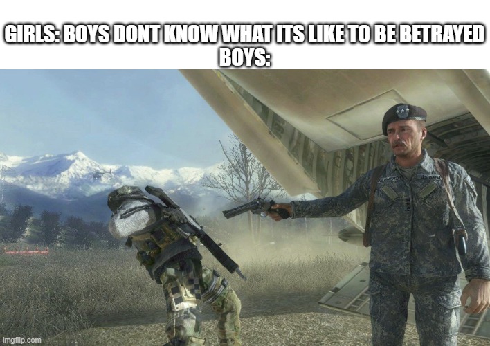 :( | GIRLS: BOYS DONT KNOW WHAT ITS LIKE TO BE BETRAYED

BOYS: | image tagged in cod | made w/ Imgflip meme maker