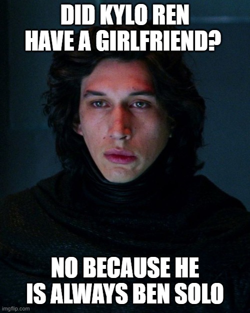 A classic | DID KYLO REN HAVE A GIRLFRIEND? NO BECAUSE HE IS ALWAYS BEN SOLO | image tagged in kylo ren,ben solo,star wars | made w/ Imgflip meme maker