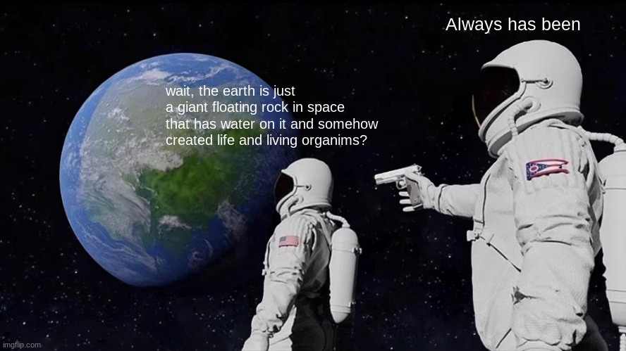 Always Has Been Meme | Always has been; wait, the earth is just a giant floating rock in space that has water on it and somehow created life and living organims? | image tagged in memes,always has been | made w/ Imgflip meme maker