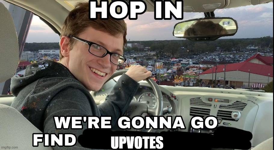Hell yeah! | UPVOTES | image tagged in hop in we're gonna find who asked | made w/ Imgflip meme maker