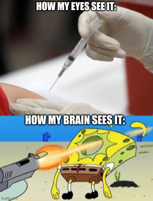 HOW MY EYES SEE IT:; HOW MY BRAIN SEES IT: | image tagged in spongebob gets shot in the face,flu vaccine injection | made w/ Imgflip meme maker