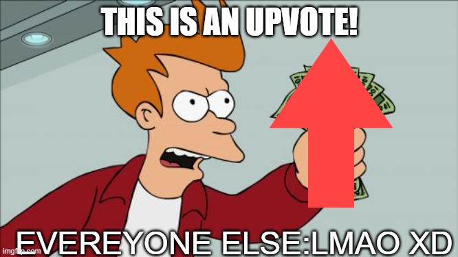 XD | THIS IS AN UPVOTE! EVEREYONE ELSE:LMAO XD | image tagged in memes,shut up and take my money fry | made w/ Imgflip meme maker