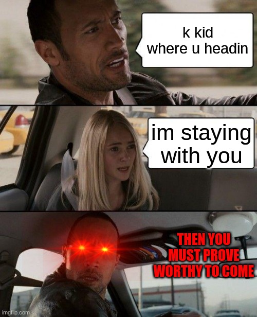 the rock driving | k kid where u headin; im staying with you; THEN YOU MUST PROVE WORTHY TO COME | image tagged in memes,the rock driving | made w/ Imgflip meme maker