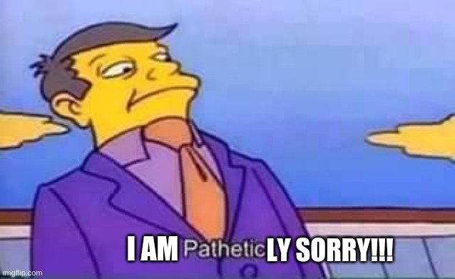 skinner pathetic | I AM LY SORRY!!! | image tagged in skinner pathetic | made w/ Imgflip meme maker
