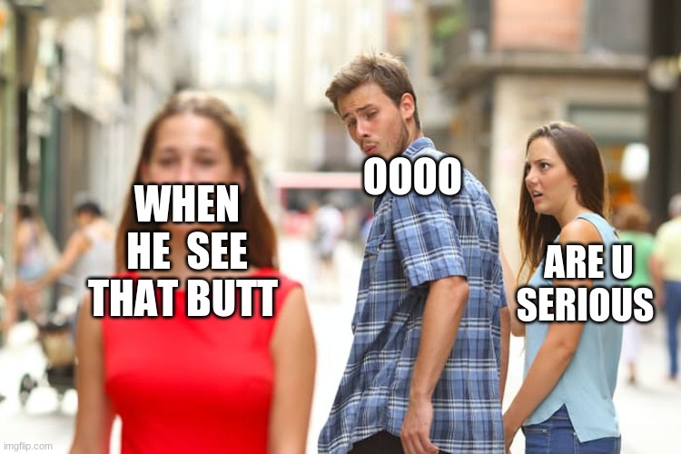 Distracted Boyfriend Meme | OOOO; WHEN HE  SEE THAT BUTT; ARE U SERIOUS | image tagged in memes,distracted boyfriend | made w/ Imgflip meme maker