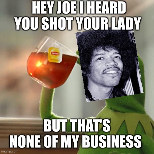 But That's None Of My Business Meme | HEY JOE I HEARD YOU SHOT YOUR LADY; BUT THAT’S NONE OF MY BUSINESS | image tagged in memes,but that's none of my business,kermit the frog | made w/ Imgflip meme maker