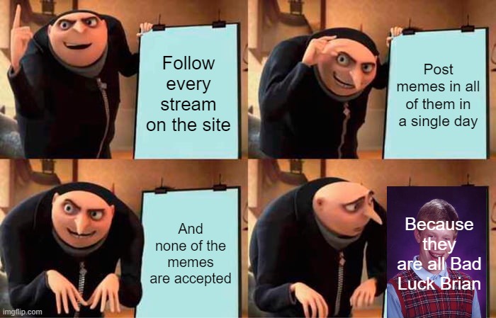 Gru's Plan Meme | Follow every stream on the site; Post memes in all of them in a single day; And none of the memes are accepted; Because they are all Bad Luck Brian | image tagged in memes,gru's plan | made w/ Imgflip meme maker