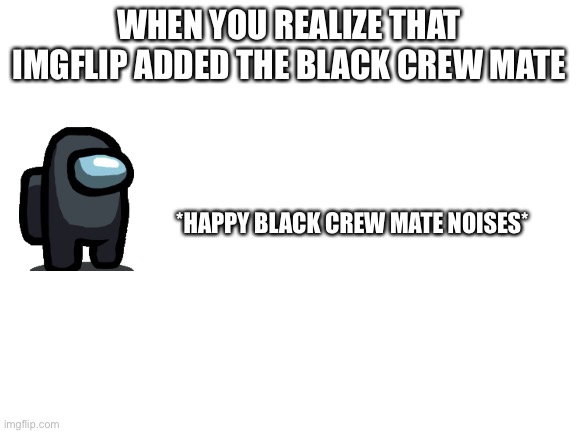 Blank White Template | WHEN YOU REALIZE THAT IMGFLIP ADDED THE BLACK CREW MATE; *HAPPY BLACK CREW MATE NOISES* | image tagged in blank white template | made w/ Imgflip meme maker