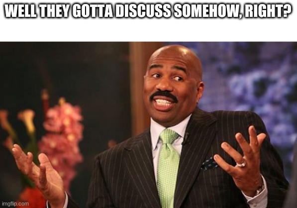 WELL THEY GOTTA DISCUSS SOMEHOW, RIGHT? | image tagged in memes,steve harvey | made w/ Imgflip meme maker