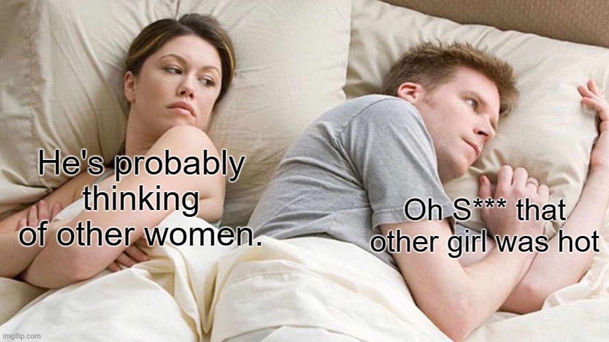 And finally... he's actualy thinking about other women | He's probably thinking of other women. Oh S*** that other girl was hot | image tagged in memes,i bet he's thinking about other women | made w/ Imgflip meme maker