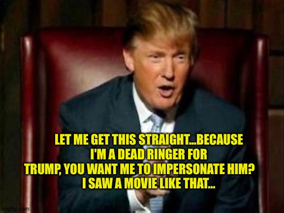Donald Trump | LET ME GET THIS STRAIGHT...BECAUSE I'M A DEAD RINGER FOR TRUMP, YOU WANT ME TO IMPERSONATE HIM?        
I SAW A MOVIE LIKE THAT... | image tagged in donald trump | made w/ Imgflip meme maker