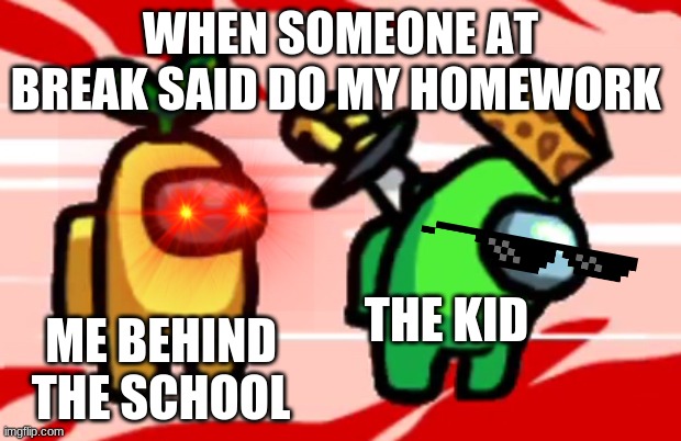before pamdemic | WHEN SOMEONE AT BREAK SAID DO MY HOMEWORK; THE KID; ME BEHIND THE SCHOOL | image tagged in among us stab | made w/ Imgflip meme maker
