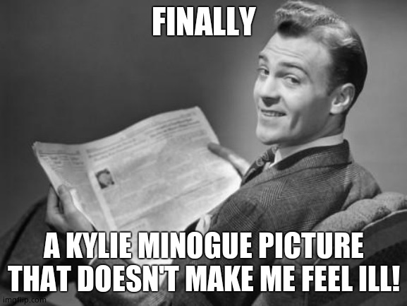 50's newspaper | FINALLY A KYLIE MINOGUE PICTURE THAT DOESN'T MAKE ME FEEL ILL! | image tagged in 50's newspaper | made w/ Imgflip meme maker