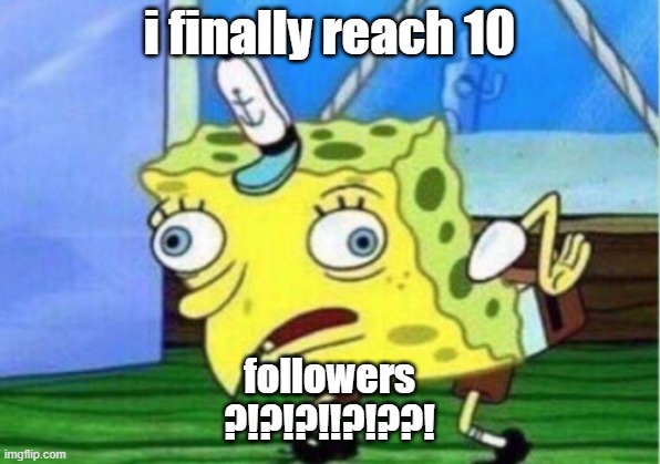 yay | i finally reach 10; followers
?!?!?!!?!??! | image tagged in memes,mocking spongebob | made w/ Imgflip meme maker