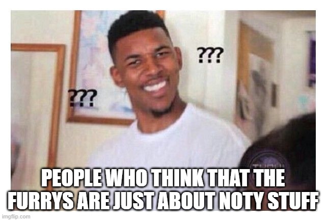 PEOPLE WHO THINK THAT THE FURRYS ARE JUST ABOUT NOTY STUFF | made w/ Imgflip meme maker