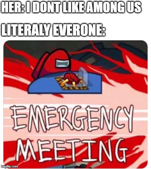EMERGENY MEETING | HER: I DONT LIKE AMONG US; LITERALY EVERONE: | image tagged in emergency meeting among us | made w/ Imgflip meme maker