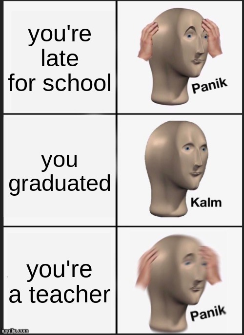 Panik Kalm Panik | you're late for school; you graduated; you're a teacher | image tagged in memes,panik kalm panik | made w/ Imgflip meme maker