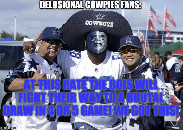 AT THIS RATE THE BOIS WILL FIGHT THEIR WAY TO A BRUTAL DRAW IN 4 OR 5 GAME! WE GOT THIS! DELUSIONAL COWPIES FANS: | made w/ Imgflip meme maker