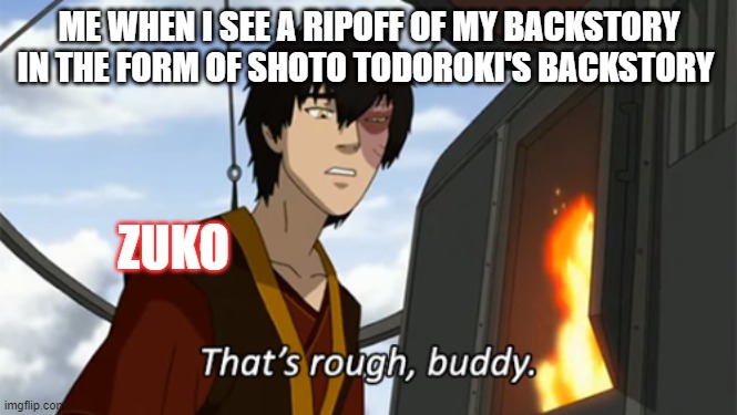 zuko thats rough buddy | ME WHEN I SEE A RIPOFF OF MY BACKSTORY IN THE FORM OF SHOTO TODOROKI'S BACKSTORY; ZUKO | image tagged in zuko thats rough buddy | made w/ Imgflip meme maker
