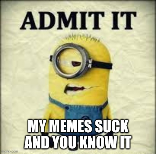 admit it |  MY MEMES SUCK AND YOU KNOW IT | image tagged in admit it | made w/ Imgflip meme maker