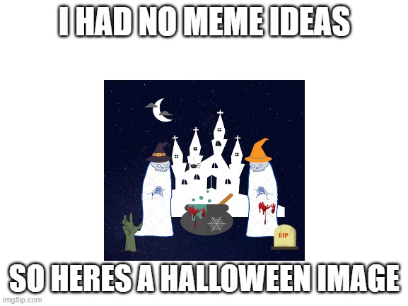 Blank White Template | I HAD NO MEME IDEAS; SO HERES A HALLOWEEN IMAGE | image tagged in blank white template | made w/ Imgflip meme maker