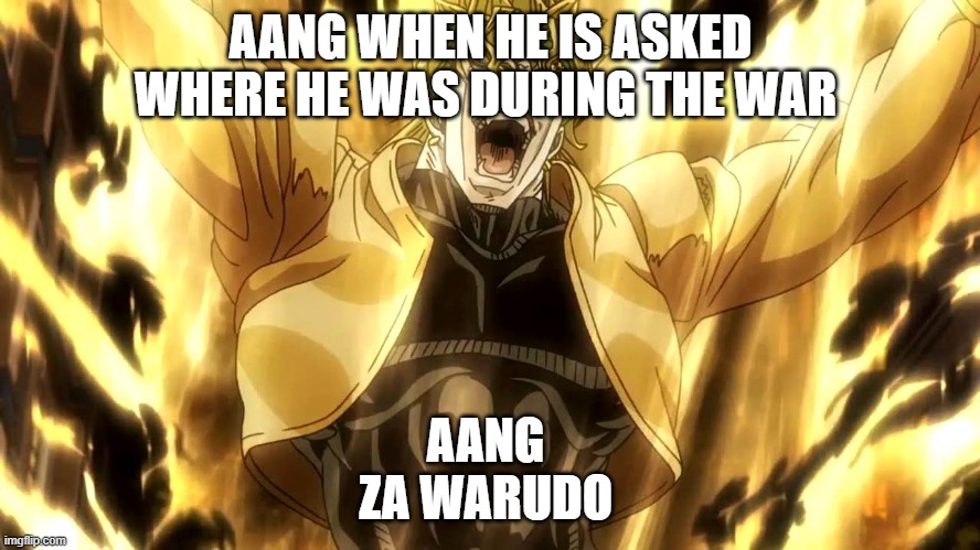 Za Warudo | AANG WHEN HE IS ASKED WHERE HE WAS DURING THE WAR; AANG 
ZA WARUDO | image tagged in za warudo | made w/ Imgflip meme maker