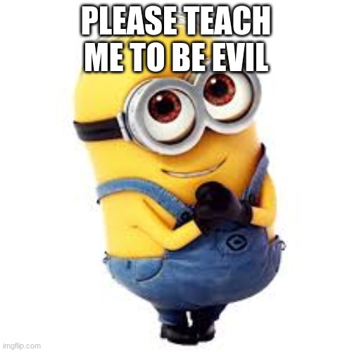 Minons | PLEASE TEACH ME TO BE EVIL | image tagged in minons | made w/ Imgflip meme maker