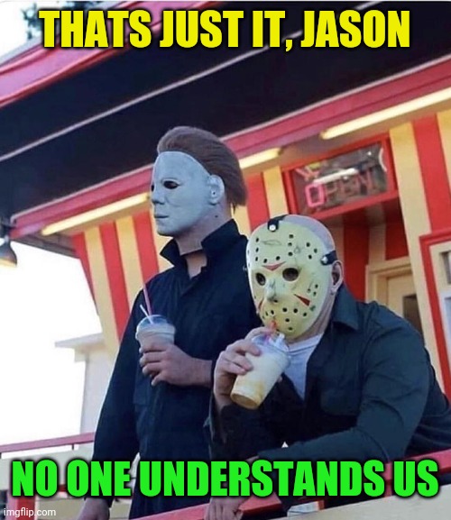 Jason Michael Myers hanging out | THATS JUST IT, JASON NO ONE UNDERSTANDS US | image tagged in jason michael myers hanging out | made w/ Imgflip meme maker