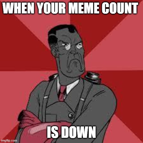 TF2 Medic Meme | WHEN YOUR MEME COUNT; IS DOWN | image tagged in tf2 medic meme | made w/ Imgflip meme maker