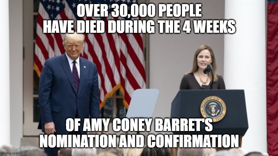 Over 30,000 people during the 4 weeks of Amy Coney Barret's nomination and confirmation. | OVER 30,000 PEOPLE HAVE DIED DURING THE 4 WEEKS; OF AMY CONEY BARRET'S NOMINATION AND CONFIRMATION | image tagged in trump,covid-19,covid deaths,republicans | made w/ Imgflip meme maker