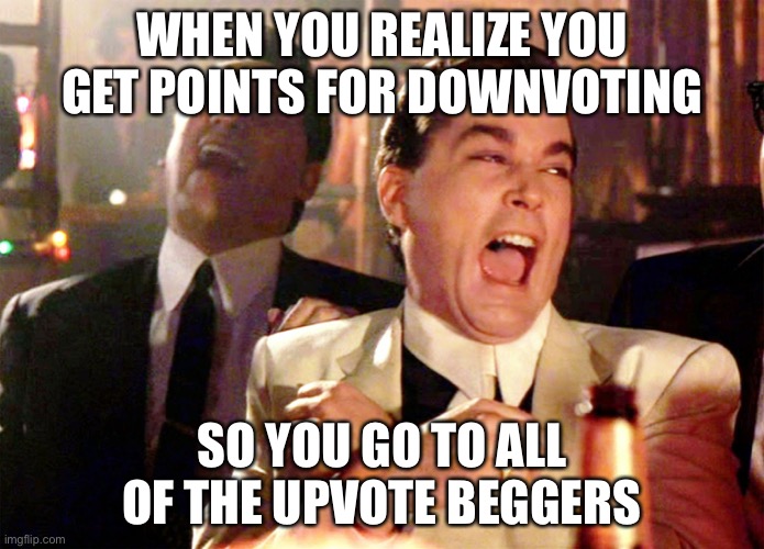 Good Fellas Hilarious | WHEN YOU REALIZE YOU GET POINTS FOR DOWNVOTING; SO YOU GO TO ALL OF THE UPVOTE BEGGARS | image tagged in memes,good fellas hilarious | made w/ Imgflip meme maker