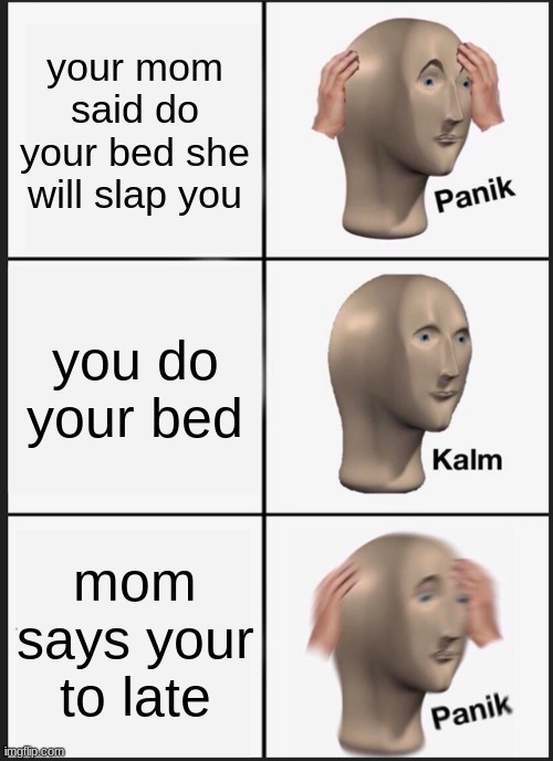 Panik Kalm Panik | your mom said do your bed she will slap you; you do your bed; mom says your to late | image tagged in memes,panik kalm panik | made w/ Imgflip meme maker