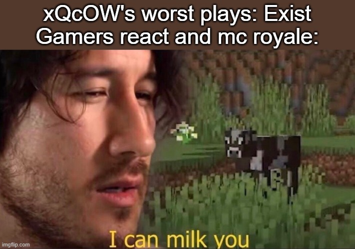 I can milk you (template) | xQcOW's worst plays: Exist
Gamers react and mc royale: | image tagged in i can milk you template | made w/ Imgflip meme maker