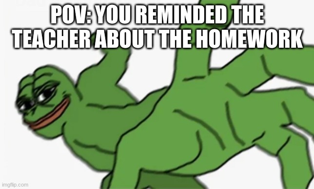 pepe punch | POV: YOU REMINDED THE TEACHER ABOUT THE HOMEWORK | image tagged in pepe punch | made w/ Imgflip meme maker