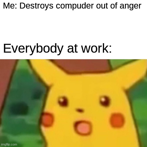 Pikachu suprise | Me: Destroys compuder out of anger; Everybody at work: | image tagged in memes,surprised pikachu | made w/ Imgflip meme maker