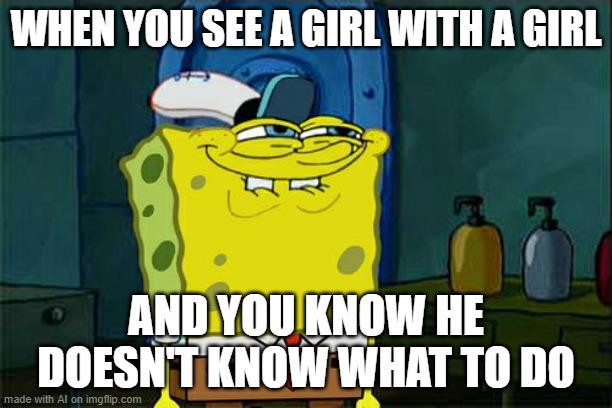 hol' up | WHEN YOU SEE A GIRL WITH A GIRL; AND YOU KNOW HE DOESN'T KNOW WHAT TO DO | image tagged in memes,don't you squidward | made w/ Imgflip meme maker