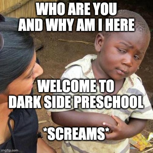 thunder lightning ACTION | WHO ARE YOU AND WHY AM I HERE; WELCOME TO DARK SIDE PRESCHOOL; *SCREAMS* | image tagged in memes,third world skeptical kid | made w/ Imgflip meme maker