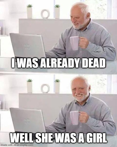 ... | I WAS ALREADY DEAD; WELL SHE WAS A GIRL | image tagged in memes,hide the pain harold | made w/ Imgflip meme maker
