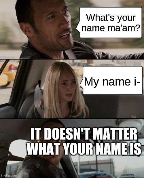 Only 90's Kids Remember | What's your name ma'am? My name i-; IT DOESN'T MATTER WHAT YOUR NAME IS | image tagged in memes,the rock driving,wwe,dwayne johnson,car,tree | made w/ Imgflip meme maker