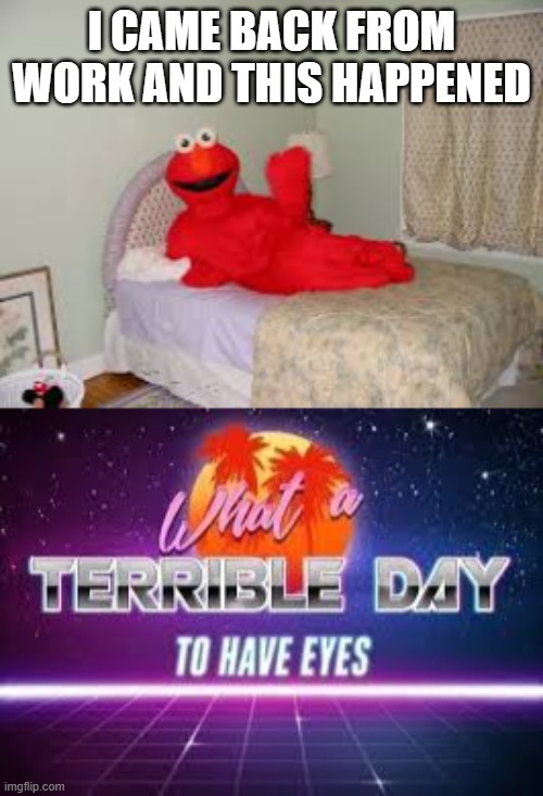 I come back from work... | I CAME BACK FROM WORK AND THIS HAPPENED | image tagged in cursed image,wtf,elmo,what a terrible day to have eyes | made w/ Imgflip meme maker