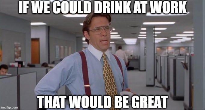That Would Be Great | IF WE COULD DRINK AT WORK THAT WOULD BE GREAT | image tagged in that would be great | made w/ Imgflip meme maker