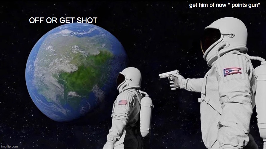 hehehe | get him of now * points gun*; OFF OR GET SHOT | image tagged in memes,always has been | made w/ Imgflip meme maker